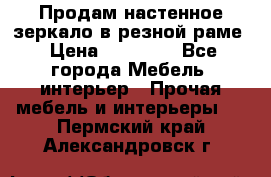 Продам настенное зеркало в резной раме › Цена ­ 20 000 - Все города Мебель, интерьер » Прочая мебель и интерьеры   . Пермский край,Александровск г.